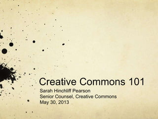 Creative Commons 101
Sarah Hinchliff Pearson
Senior Counsel, Creative Commons
May 30, 2013
 