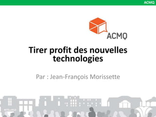 Tirer profit des nouvelles
technologies
Par : Jean-François Morissette
ACMQ
 