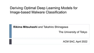 Deriving Optimal Deep Learning Models for
Image-based Malware Classification
ACM SAC, April 2022
Rikima Mitsuhashi and Takahiro Shinagawa
The University of Tokyo
 