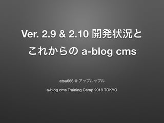 Ver. 2.9 & 2.10
a-blog cms
atsu666 @
a-blog cms Training Camp 2018 TOKYO
 