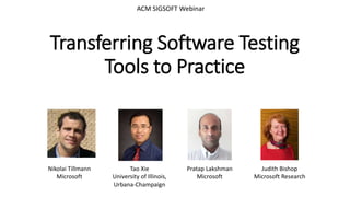 Transferring Software Testing
Tools to Practice
ACM SIGSOFT Webinar
Nikolai Tillmann
Microsoft
Judith Bishop
Microsoft Research
Pratap Lakshman
Microsoft
Tao Xie
University of Illinois,
Urbana-Champaign
 