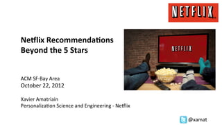 Ne#lix	
  Recommenda/ons	
  
Beyond	
  the	
  5	
  Stars	
  
	
  
	
  
	
  
ACM	
  SF-­‐Bay	
  Area	
  
October	
  22,	
  2012	
  
	
  
Xavier	
  Amatriain	
  
Personaliza?on	
  Science	
  and	
  Engineering	
  -­‐	
  NeDlix	
  

                                                                       @xamat	
  
 