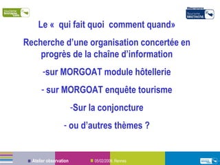 Le « qui fait quoi comment quand» Recherche d’une organisation concertée en progrès de la chaîne d’information sur MORGOAT module hôtellerie sur MORGOAT enquête tourisme Sur la conjoncture ou d’autres thèmes ? 