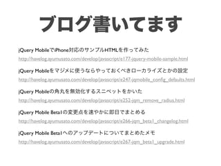 jQuery Mobile   iPhone                 HTML
http://havelog.ayumusato.com/develop/javascript/e177-jquery-mobile-sample.html

jQuery Mobile
http://havelog.ayumusato.com/develop/javascript/e247-jqmobile_conﬁg_defaults.html

jQuery Mobile
http://havelog.ayumusato.com/develop/javascript/e252-jqm_remove_radius.html

jQuery Mobile Beta1
http://havelog.ayumusato.com/develop/javascript/e266-jqm_beta1_changelog.html

jQuery Mobile Beta1
http://havelog.ayumusato.com/develop/javascript/e267-jqm_beta1_upgrade.html
 