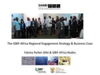 The GBIF-Africa Regional Engagement Strategy & Business Case
Fatima Parker-Allie & GBIF Africa Nodes
 