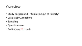 Overview
• Study background – ‘Migrating out of Poverty’
• Case study Zimbabwe
• Sampling
• Questionnaire
• Preliminary!!! results
 