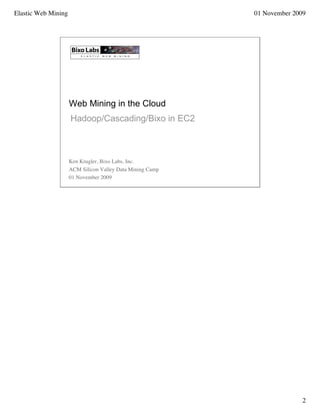 Elastic Web Mining                                         01 November 2009




                     Web Mining in the Cloud
                     Hadoop/Cascading/Bixo in EC2



                     Ken Krugler, Bixo Labs, Inc.
                     ACM Silicon Valley Data Mining Camp
                     01 November 2009




                                                                          2
 