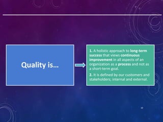 10
Quality is…
1. A holistic approach to long-term
success that views continuous
improvement in all aspects of an
organiza...