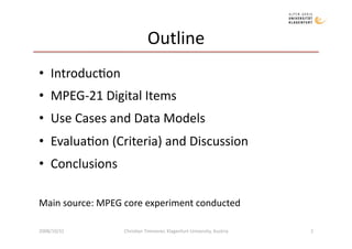 Outline 
•  Introduc)on 
•  MPEG‐21 Digital Items 
•  Use Cases and Data Models 
•  Evalua)on (Criteria) and Discussion 
•...