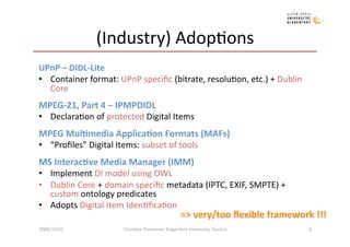 (Industry) Adop)ons 
UPnP – DIDL‐Lite 
•  Container format: UPnP speciﬁc (bitrate, resolu)on, etc.) + Dublin 
   Core 
MPE...
