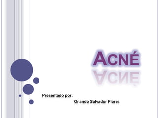 ACNÉ
Presentado por:
                  Orlando Salvador Flores
 