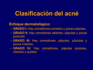 Clasificación del acné <ul><li>Enfoque dermatológico: </li></ul><ul><ul><li>GRADO I:  Hay comedones cerrados y pocas pápul...
