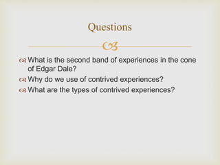 
 What is the second band of experiences in the cone
of Edgar Dale?
 Why do we use of contrived experiences?
 What are the types of contrived experiences?
Questions
 