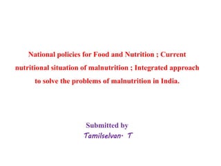 National policies for Food and Nutrition ; Current
nutritional situation of malnutrition ; Integrated approach
to solve the problems of malnutrition in India.
Submitted by
Tamilselvan. T
 