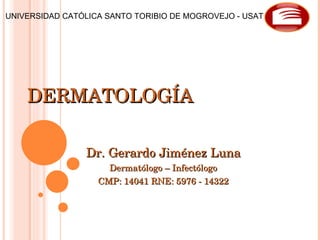DERMATOLOGÍA Dr. Gerardo Jiménez Luna Dermatólogo – Infectólogo CMP: 14041 RNE: 5976 - 14322 UNIVERSIDAD CATÓLICA SANTO TORIBIO DE MOGROVEJO - USAT 