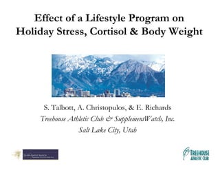 Effect of a Lifestyle Program on
Holiday Stress, Cortisol & Body Weight




     S. Talbott, A. Christopulos, & E. Richards
    Treehouse Athletic Club & SupplementWatch, Inc.
                 Salt Lake City, Utah
 