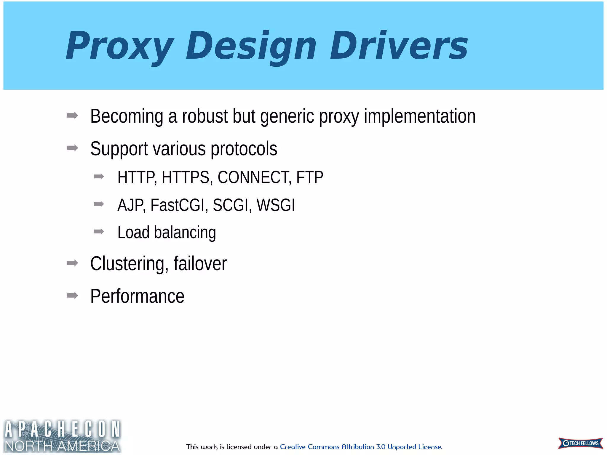 This work is licensed under a Creative Commons Attribution 3.0 Unported License.
Proxy Design Drivers
➡ Becoming a robust but generic proxy implementation
➡ Support various protocols
➡ HTTP, HTTPS, CONNECT, FTP
➡ AJP, FastCGI, SCGI, WSGI
➡ Load balancing
➡ Clustering, failover
➡ Performance
 