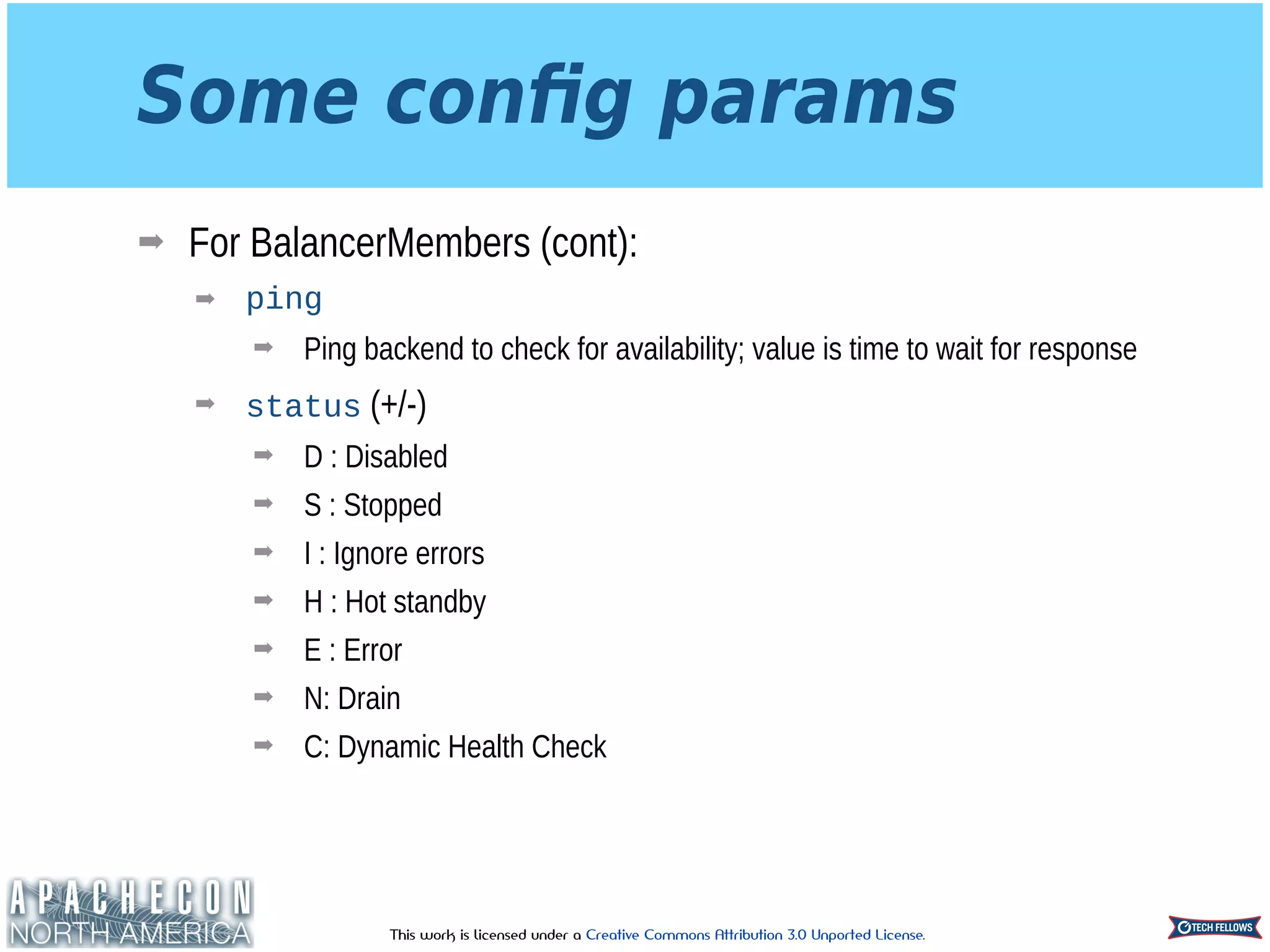 This work is licensed under a Creative Commons Attribution 3.0 Unported License.
Some conﬁg params
➡ For BalancerMembers (cont):
➡ ping
➡ Ping backend to check for availability; value is time to wait for response
➡ status (+/-)
➡ D : Disabled
➡ S : Stopped
➡ I : Ignore errors
➡ H : Hot standby
➡ E : Error
➡ N: Drain
➡ C: Dynamic Health Check
 
