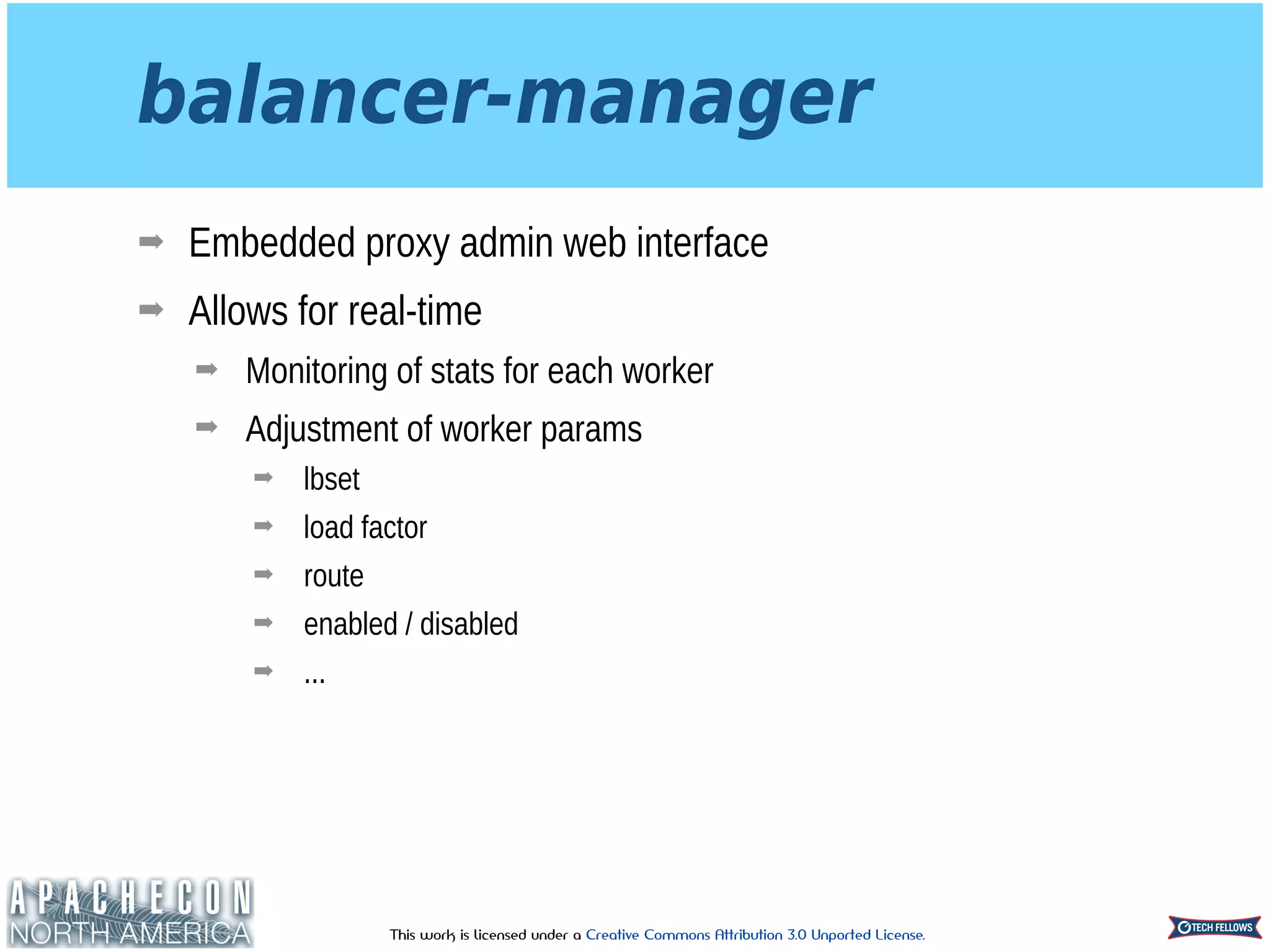 This work is licensed under a Creative Commons Attribution 3.0 Unported License.
balancer-manager
➡ Embedded proxy admin web interface
➡ Allows for real-time
➡ Monitoring of stats for each worker
➡ Adjustment of worker params
➡ lbset
➡ load factor
➡ route
➡ enabled / disabled
➡ ...
 