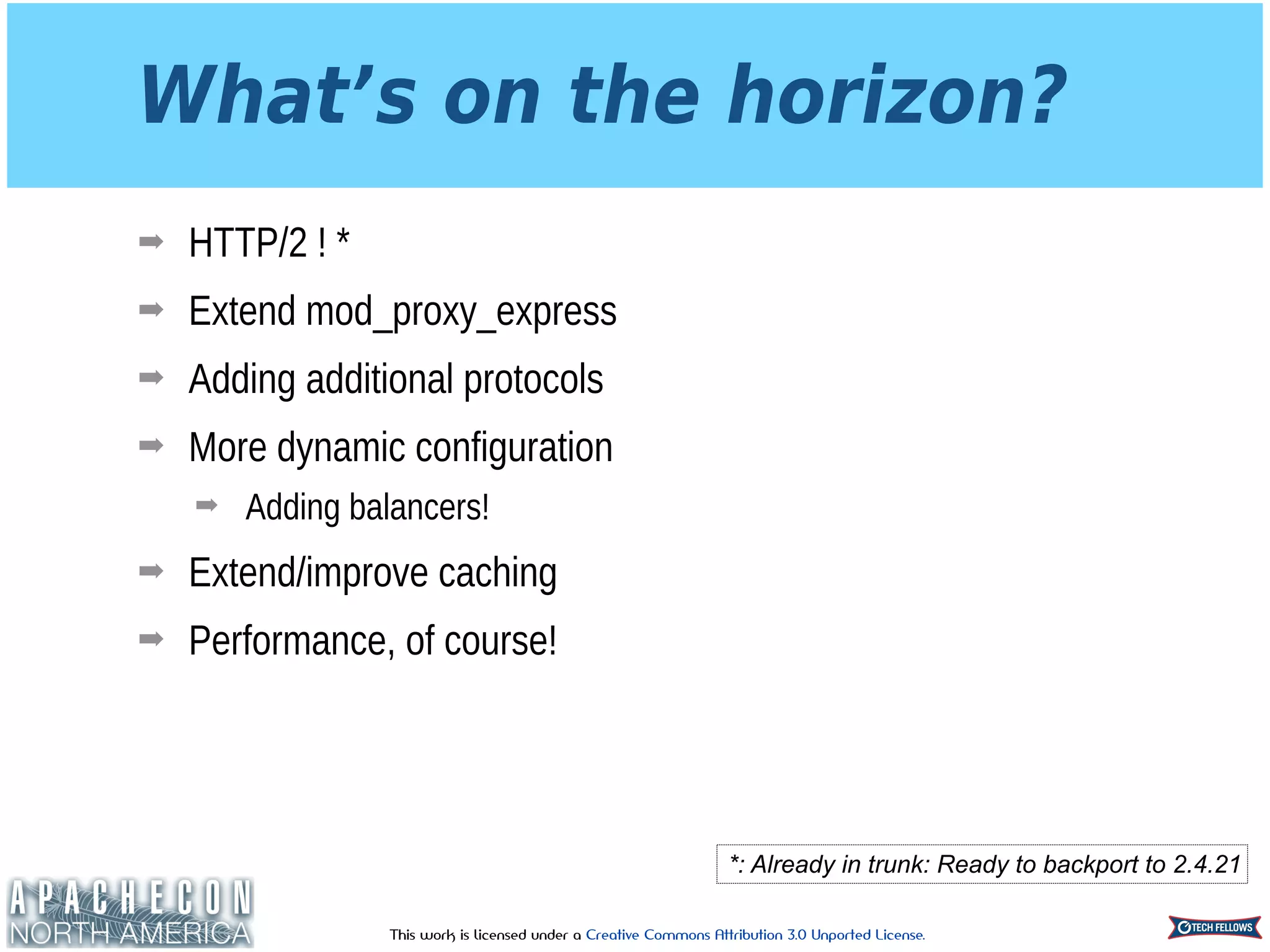 This work is licensed under a Creative Commons Attribution 3.0 Unported License.
What’s on the horizon?
➡ HTTP/2 ! *
➡ Extend mod_proxy_express
➡ Adding additional protocols
➡ More dynamic configuration
➡ Adding balancers!
➡ Extend/improve caching
➡ Performance, of course!
*: Already in trunk: Ready to backport to 2.4.21
 