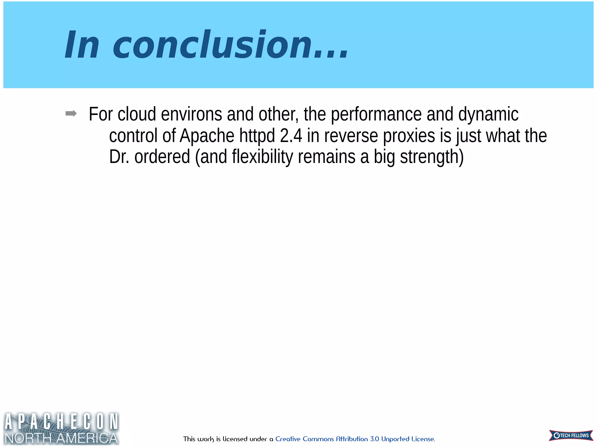 This work is licensed under a Creative Commons Attribution 3.0 Unported License.
In conclusion...
➡ For cloud environs and other, the performance and dynamic
control of Apache httpd 2.4 in reverse proxies is just what the
Dr. ordered (and flexibility remains a big strength)
 