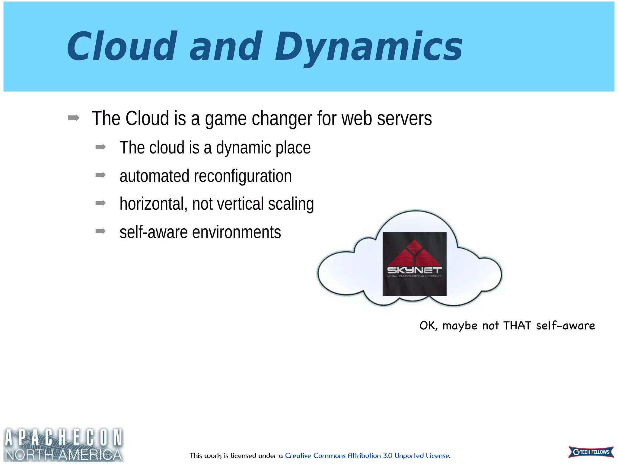 This work is licensed under a Creative Commons Attribution 3.0 Unported License.
Cloud and Dynamics
➡ The Cloud is a game changer for web servers
➡ The cloud is a dynamic place
➡ automated reconfiguration
➡ horizontal, not vertical scaling
➡ self-aware environments
OK, maybe not THAT self-aware
 