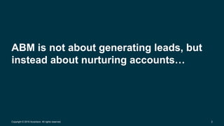 2Copyright © 2016 Accenture All rights reserved.
ABM is not about generating leads, but
instead about nurturing accounts…
 