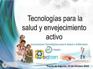 Innovaciones Tecnológicas para la Salud y el Bienestar
Puerto de Sagunto, 22 de Octubre 2018
Tecnologías para la
salud y envejecimiento
activo
 