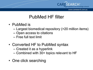 PubMed HF filter
• PubMed is
  – Largest biomedical repository (>20 million items)
  – Open access to citations
  – Free full text limit

• Converted HF to PubMed syntax
  – Created it as a hyperlink
  – Combined with 30+ topics relevant to HF

• One click searching
 
