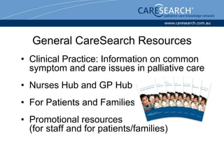 General CareSearch Resources
• Clinical Practice: Information on common
  symptom and care issues in palliative care
• Nurses Hub and GP Hub
• For Patients and Families
• Promotional resources
  (for staff and for patients/families)
 
