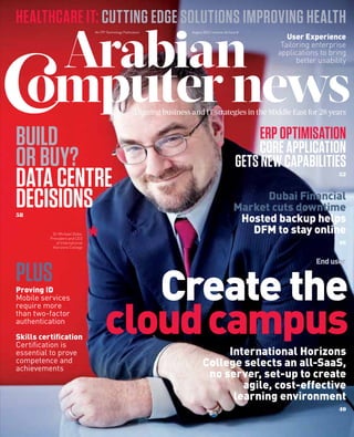 Aligning business and IT strategies in the Middle East for 28 years
HEALTHCARE IT: CUTTING EDGE SOLUTIONS IMPROVING HEALTH
An ITP Technology Publication August 2013 | Volume 26 Issue 8
Create the
cloudcampus
Enduser
Proving ID
Mobile services
require more
than two-factor
authentication
Skills certiﬁcation
Certiﬁcation is
essential to prove
competence and
achievements
PLUS
Dr Michael Dobe,
President and CEO
of International
Horizons College
International Horizons
College selects an all-SaaS,
no server, set-up to create
agile, cost-effective
learning environment
40
User Experience
Tailoring enterprise
applications to bring
better usability
ERPOPTIMISATION
COREAPPLICATION
GETSNEWCAPABILITIES
52
BUILD
ORBUY?
DATACENTRE
DECISIONS58
Dubai Financial
Market cuts downtime
Hosted backup helps
DFM to stay online
46
 