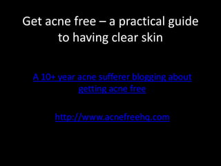 Get acne free – a practical guide to having clear skin  A 10+ year acne sufferer blogging about getting acne free http://www.acnefreehq.com 