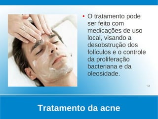 ●   O tratamento pode
             ser feito com
             medicações de uso
             local, visando a
             desobstrução dos
             folículos e o controle
             da proliferação
             bacteriana e da
             oleosidade.
                                      10




Tratamento da acne
 