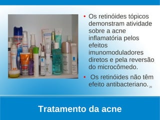 ●   Os retinóides tópicos
             demonstram atividade
             sobre a acne
             inflamatória pelos
             efeitos
             imunomoduladores
             diretos e pela reversão
             do microcômedo.
         ●   Os retinóides não têm
             efeito antibacteriano. 20


Tratamento da acne
 