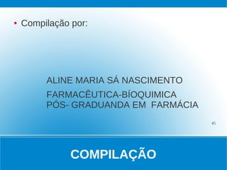 ●   Compilação por:




         ALINE MARIA SÁ NASCIMENTO
         FARMACÊUTICA-BÍOQUIMICA
         PÓS- GRADUANDA EM FARMÁCIA
                                      45




               COMPILAÇÃO
 