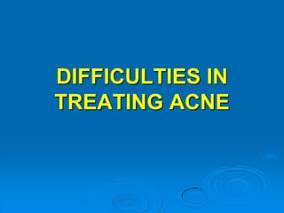 DIFFICULTIES IN
TREATING ACNE

 