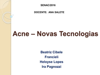 Acne – Novas Tecnologias
Beatriz Cibele
Francieli
Heloyse Lopes
Ira Pagnozzi
SENAC/2016
DOCENTE: ANA SALETE
 