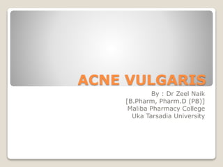 ACNE VULGARIS
By : Dr Zeel Naik
[B.Pharm, Pharm.D (PB)]
Maliba Pharmacy College
Uka Tarsadia University
 