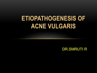 ETIOPATHOGENESIS OF
ACNE VULGARIS
DR.SMRUTI R
 