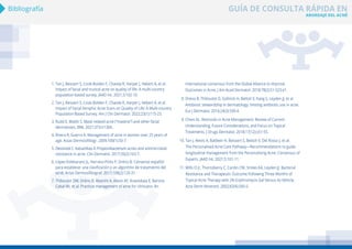 ABORDAJE DEL ACNÉ
GUÍA DE CONSULTA RÁPIDA EN
Bibliografía
1. 
Tan J, Beissert S, Cook-Bolden F, Chavda R, Harper J, Hebert A, et al.
Impact of facial and truncal acne on quality of life: A multi-country
population-based survey. JAAD Int. 2021;3:102-10.
2. 
Tan J, Beissert S, Cook-Bolden F, Chavda R, Harper J, Hebert A, et al.
Impact of Facial Atrophic Acne Scars on Quality of Life: A Multi-country
Population-Based Survey. Am J Clin Dermatol. 2022;23(1):115-23.
3. 
Rudd E, Walsh S. Mask related acne (“maskne”) and other facial
dermatoses. BMJ. 2021;373:n1304.
4. 
Rivera R, Guerra A. Management of acne in women over 25 years of
age. Actas Dermosifiliogr. 2009;100(1):33-7.
5. 
Dessinioti C, Katsambas A. Propionibacterium acnes and antimicrobial
resistance in acne. Clin Dermatol. 2017;35(2):163-7.
6. 
López-Estebaranz JL, Herranz-Pinto P, Dréno B. Consenso español
para establecer una clasificación y un algoritmo de tratamiento del
acné. Actas Dermosifiliograf. 2017;108(2):120-31.
7. 
Thiboutot DM, Dréno B, Abanmi A, Alexis AF, Araviiskaia E, Barona
Cabal MI, et al. Practical management of acne for clinicians: An
international consensus from the Global Alliance to Improve
Outcomes in Acne. J Am Acad Dermatol. 2018;78(2):S1-S23.e1.
8. 
Dreno B, Thiboutot D, Gollnick H, Bettoli V, Kang S, Leyden JJ, et al.
Antibiotic stewardship in dermatology: limiting antibiotic use in acne.
Eur J Dermatol. 2014;24(3):330-4.
9. 
Chien AL. Retinoids in Acne Management: Review of Current
Understanding, Future Considerations, and Focus on Topical
Treatments. J Drugs Dermatol. 2018;17(12):s51-55.
10. 
Tan J, Alexis A, Baldwin H, Beissert S, Bettoli V, Del Rosso J, et al.
The Personalised Acne Care Pathway—Recommendations to guide
longitudinal management from the Personalising Acne: Consensus of
Experts. JAAD Int. 2021;5:101-11.
11. 
Mills O Jr, Thornsberry C, Cardin CW, Smiles KA, Leyden JJ. Bacterial
Resistance and Therapeutic Outcome Following Three Months of
Topical Acne Therapy with 2% Erythromycin Gel Versus Its Vehicle.
Acta Derm Venereol. 2002;82(4):260-5.
 