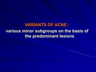 VARIANTS OF ACNE :
various minor subgroups on the basis of
the predominant lesions
 