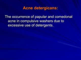 Acne detergicans:
The occurrence of papular and comedonal
acne in compulsive washers due to
excessive use of detergents.
 
