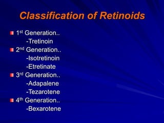 Classification of Retinoids
1st Generation..
-Tretinoin
2nd Generation..
-Isotretinoin
-Etretinate
3rd Generation..
-Adapalene
-Tezarotene
4th Generation..
-Bexarotene
 
