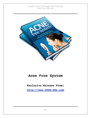 Complete Guide To Permanent Acne Elimination
www.Your_URL.com
- 1 -
Acne Free System
Exclusive Release From:
http://www.YOUR-URL.com
 
