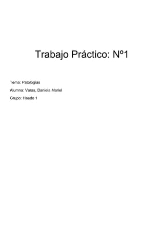 Trabajo Práctico: Nº1
Tema: Patologías
Alumna: Varas, Daniela Mariel
Grupo: Haedo 1
 