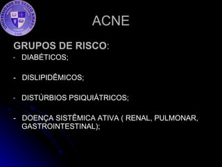 ACNE GRUPOS DE RISCO : DIABÉTICOS; -  DISLIPIDÊMICOS; DISTÚRBIOS PSIQUIÁTRICOS; -  DOENÇA SISTÊMICA ATIVA ( RENAL, PULMONAR, GASTROINTESTINAL); 