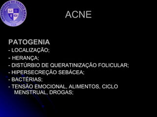 ACNE PATOGENIA - LOCALIZAÇÃO; -  HERANÇA; - DISTÚRBIO DE QUERATINIZAÇÃO FOLICULAR; - HIPERSECREÇÃO SEBÁCEA; - BACTÉRIAS; - TENSÃO EMOCIONAL, ALIMENTOS, CICLO MENSTRUAL, DROGAS; 
