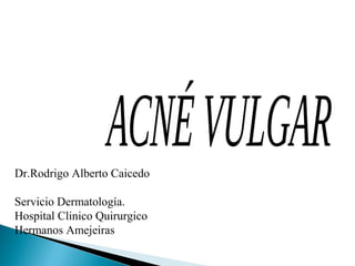 Dr.Rodrigo Alberto Caicedo 
Servicio Dermatología. 
Hospital Clinico Quirurgico 
Hermanos Amejeiras 
 