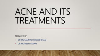 ACNE AND ITS
TREATMENTS
PREPARED BY
• DR MUHAMMAD HASEEB ISHAQ
• DR MEHREEN AKRAM
 