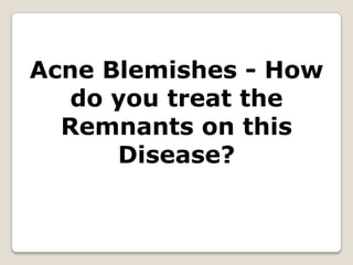 Acne Blemishes - How do you treat the Remnants on this Disease? 